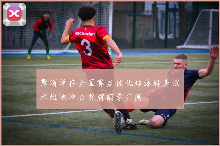 覃海洋在全国赛后优化蛙泳转身技术短池冲击奖牌前景广阔