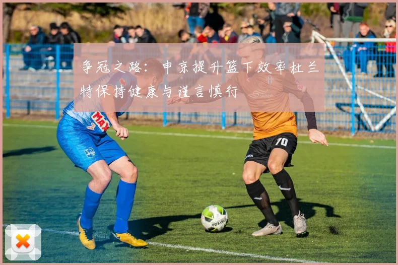 争冠之路：申京提升篮下效率杜兰特保持健康与谨言慎行