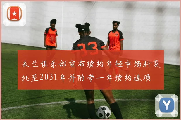米兰俱乐部宣布续约年轻中场科莫托至2031年并附带一年续约选项