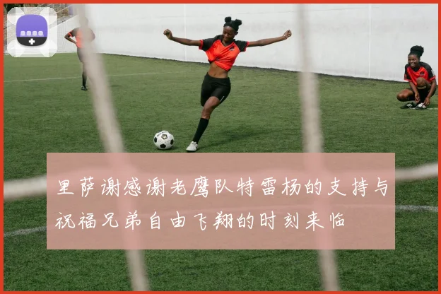 里萨谢感谢老鹰队特雷杨的支持与祝福兄弟自由飞翔的时刻来临