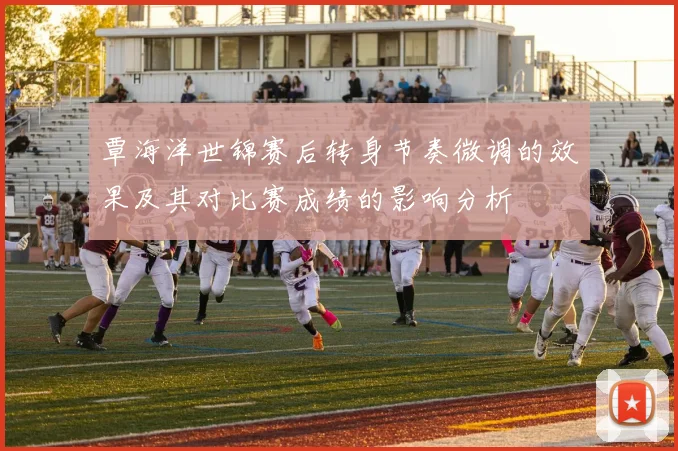 覃海洋世锦赛后转身节奏微调的效果及其对比赛成绩的影响分析