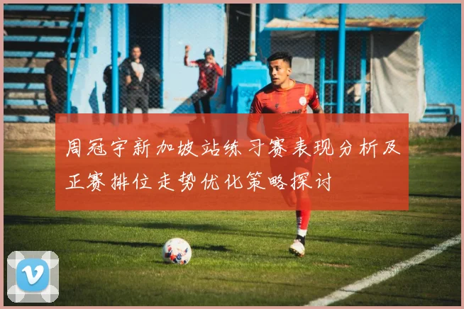 周冠宇新加坡站练习赛表现分析及正赛排位走势优化策略探讨