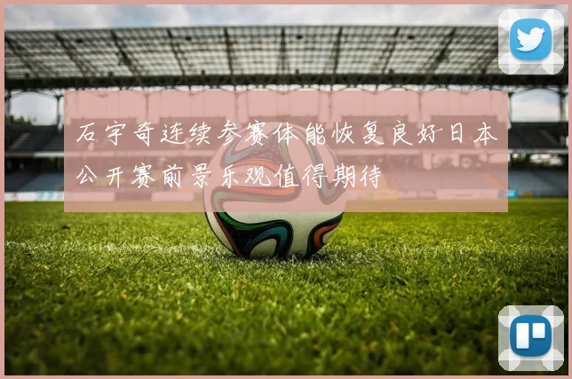 石宇奇连续参赛体能恢复良好日本公开赛前景乐观值得期待