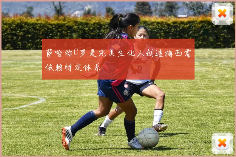 萨哈称C罗是完美生化人创造梅西需依赖特定体系