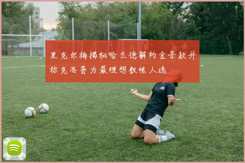 里克尔梅揭秘哈兰德解约金条款并称克洛普为最理想教练人选
