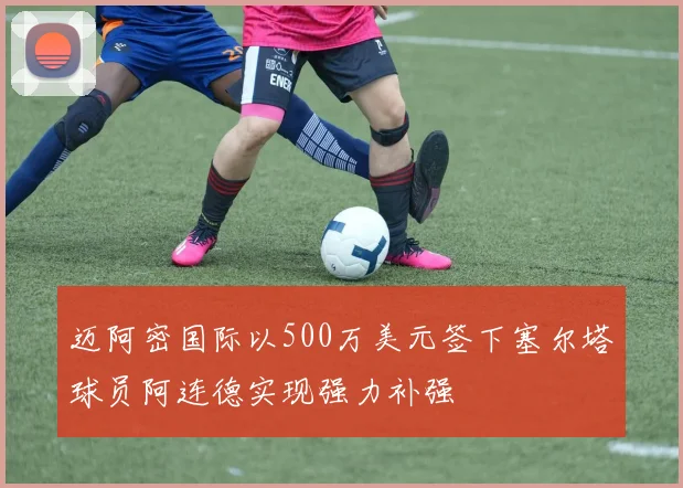 迈阿密国际以500万美元签下塞尔塔球员阿连德实现强力补强