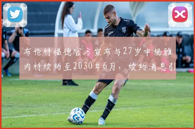 布伦特福德官方宣布与27岁中场雅内特续约至2030年6月，续约消息引发关注