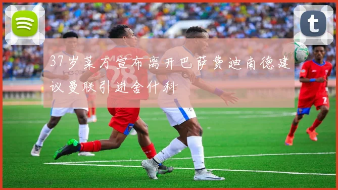 37岁莱万宣布离开巴萨费迪南德建议曼联引进舍什科
