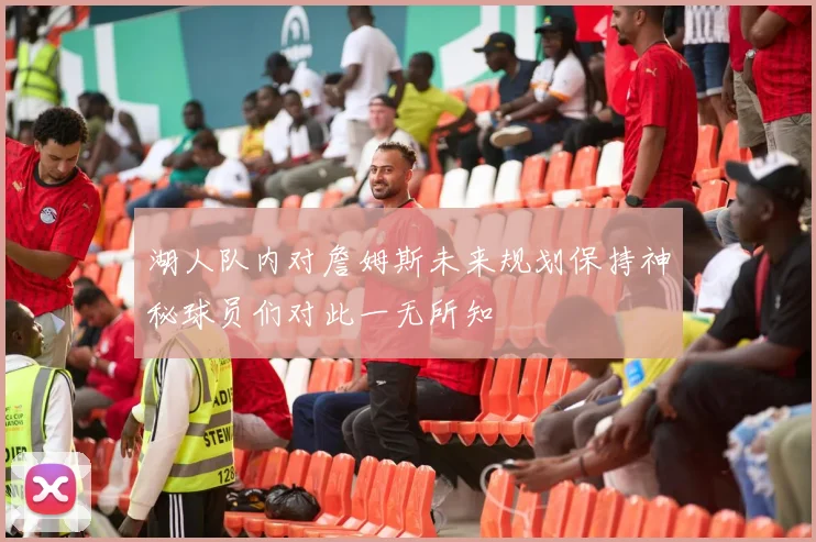 湖人队内对詹姆斯未来规划保持神秘球员们对此一无所知
