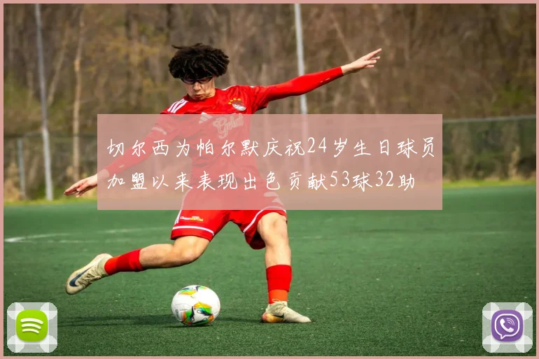 切尔西为帕尔默庆祝24岁生日球员加盟以来表现出色贡献53球32助
