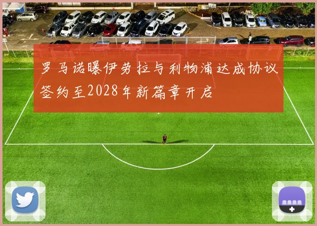 罗马诺曝伊劳拉与利物浦达成协议签约至2028年新篇章开启