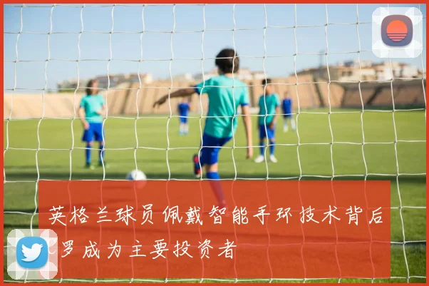 英格兰球员佩戴智能手环技术背后C罗成为主要投资者